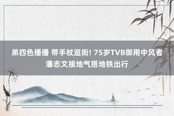 弟四色播播 带手杖逛街! 75岁TVB御用中风者潘志文接地气搭地铁出行