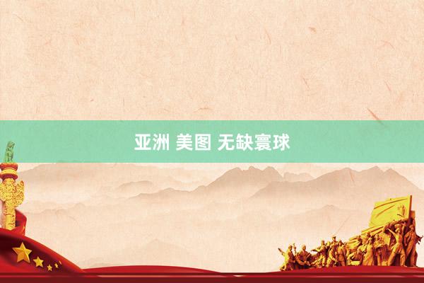 亚洲 美图 无缺寰球