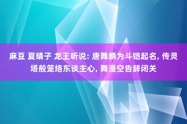 麻豆 夏晴子 龙王听说: 唐舞麟为斗铠起名, 传灵塔般笼络东谈主心, 舞漫空告辞闭关