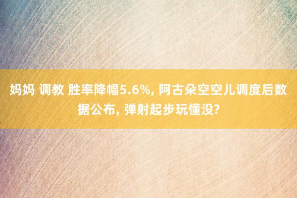 妈妈 调教 胜率降幅5.6%, 阿古朵空空儿调度后数据公布, 弹射起步玩懂没?