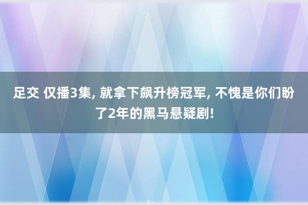 足交 仅播3集, 就拿下飙升榜冠军, 不愧是你们盼了2年的黑马悬疑剧!