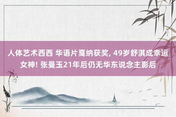 人体艺术西西 华语片戛纳获奖, 49岁舒淇成幸运女神! 张曼玉21年后仍无华东说念主影后