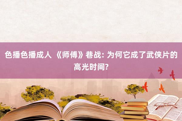色播色播成人 《师傅》巷战: 为何它成了武侠片的高光时间?