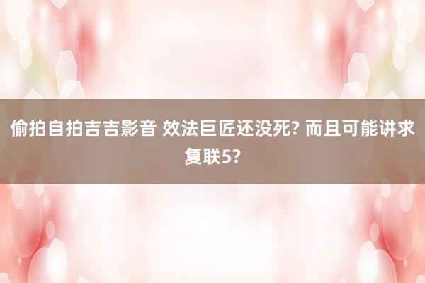 偷拍自拍吉吉影音 效法巨匠还没死? 而且可能讲求复联5?