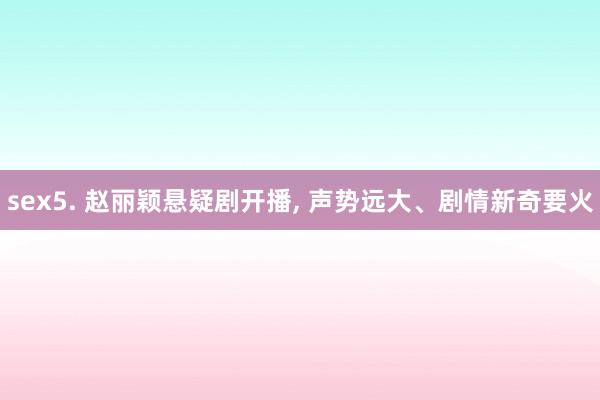 sex5. 赵丽颖悬疑剧开播, 声势远大、剧情新奇要火