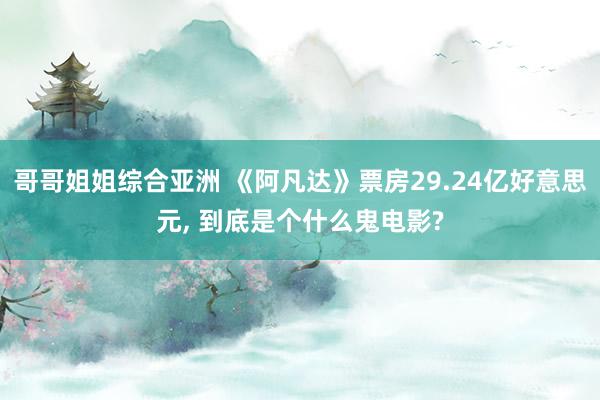 哥哥姐姐综合亚洲 《阿凡达》票房29.24亿好意思元, 到底是个什么鬼电影?