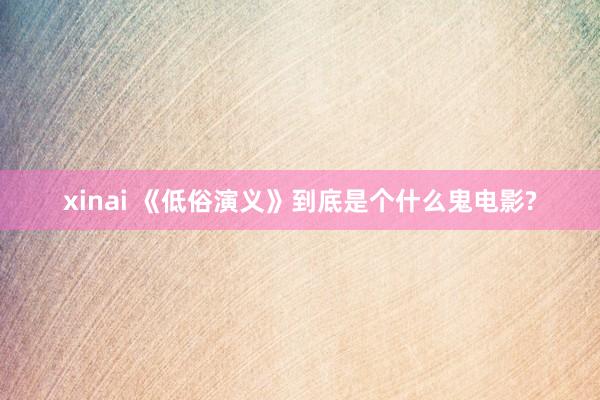 xinai 《低俗演义》到底是个什么鬼电影?