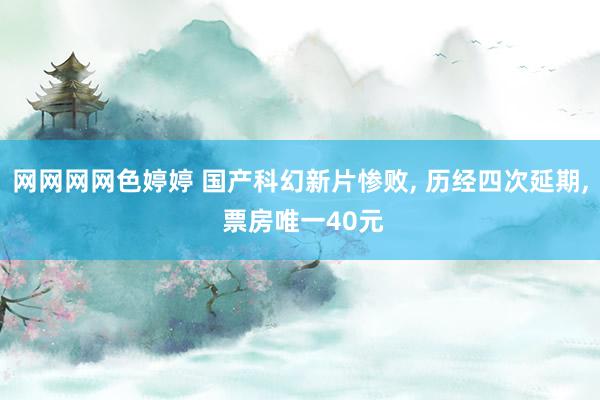 网网网网色婷婷 国产科幻新片惨败, 历经四次延期, 票房唯一40元