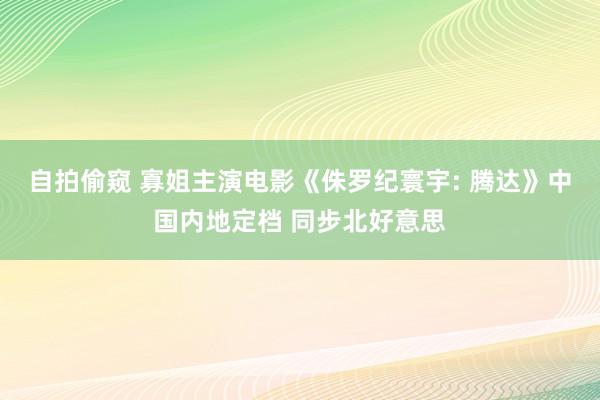 自拍偷窥 寡姐主演电影《侏罗纪寰宇: 腾达》中国内地定档 同步北好意思