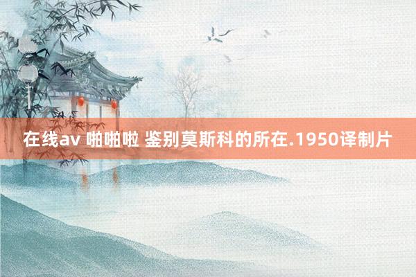 在线av 啪啪啦 鉴别莫斯科的所在.1950译制片