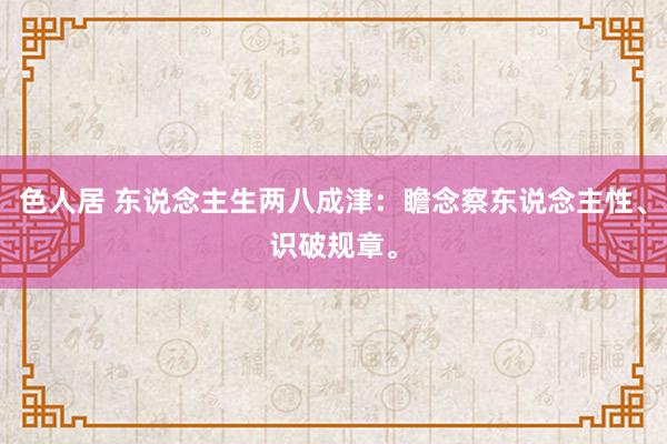 色人居 东说念主生两八成津：瞻念察东说念主性、识破规章。