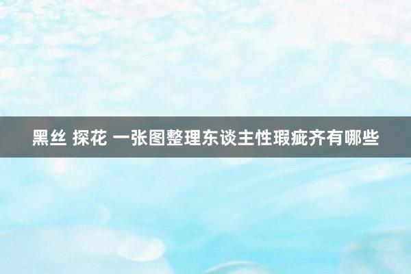 黑丝 探花 一张图整理东谈主性瑕疵齐有哪些
