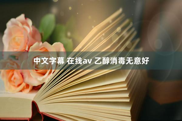 中文字幕 在线av 乙醇消毒无意好