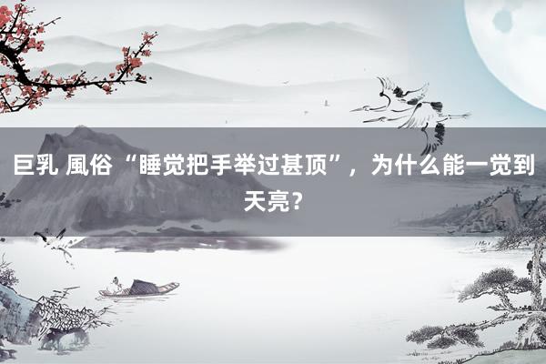 巨乳 風俗 “睡觉把手举过甚顶”，为什么能一觉到天亮？