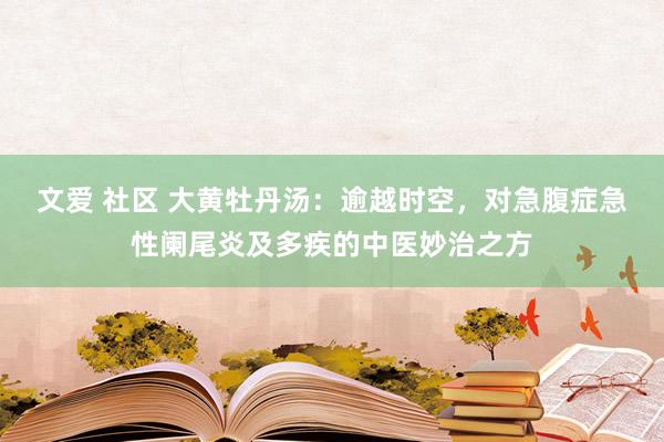 文爱 社区 大黄牡丹汤：逾越时空，对急腹症急性阑尾炎及多疾的中医妙治之方