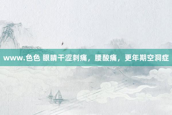 www.色色 眼睛干涩刺痛，腰酸痛，更年期空洞症