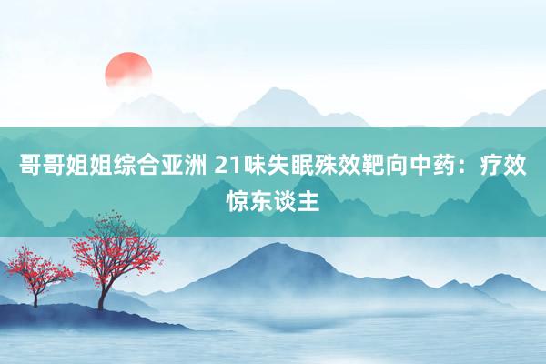 哥哥姐姐综合亚洲 21味失眠殊效靶向中药：疗效惊东谈主