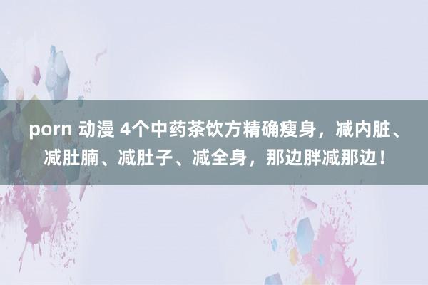 porn 动漫 4个中药茶饮方精确瘦身，减内脏、减肚腩、减肚子、减全身，那边胖减那边！