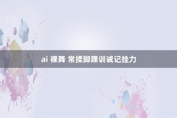 ai 裸舞 常揉脚踝训诫记挂力