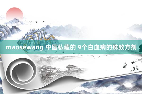maosewang 中医私藏的 9个白血病的殊效方剂
