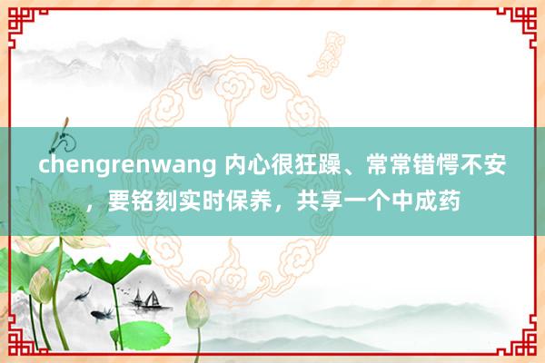 chengrenwang 内心很狂躁、常常错愕不安，要铭刻实时保养，共享一个中成药