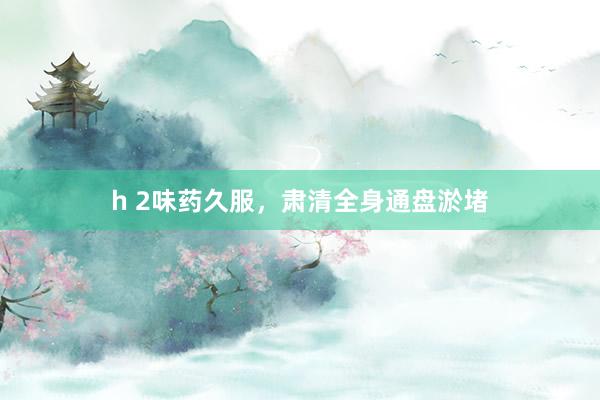 h 2味药久服，肃清全身通盘淤堵