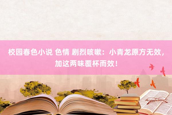 校园春色小说 色情 剧烈咳嗽：小青龙原方无效，加这两味覆杯而效！