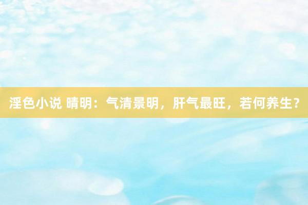 淫色小说 晴明：气清景明，肝气最旺，若何养生？