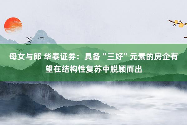 母女与郎 华泰证券：具备“三好”元素的房企有望在结构性复苏中脱颖而出