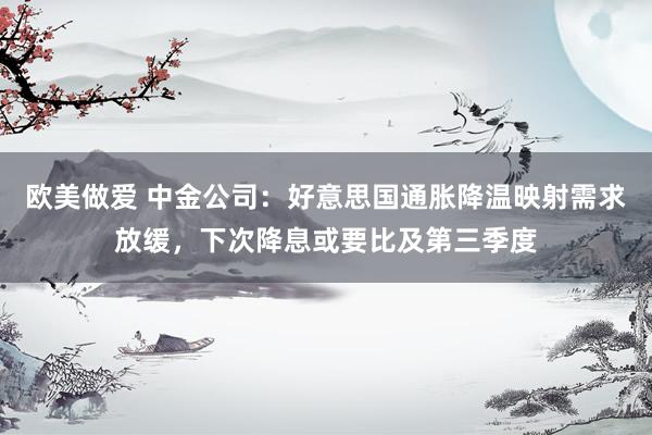 欧美做爱 中金公司：好意思国通胀降温映射需求放缓，下次降息或要比及第三季度