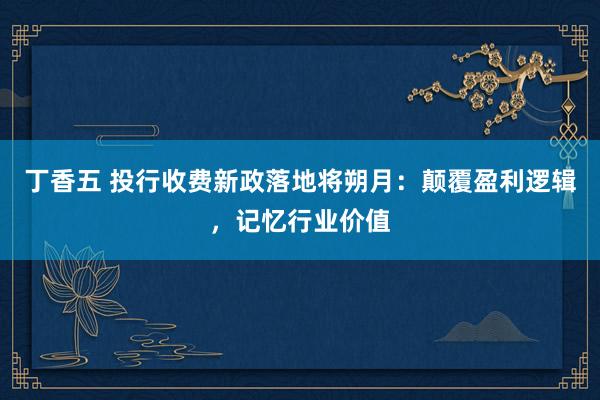 丁香五 投行收费新政落地将朔月：颠覆盈利逻辑，记忆行业价值