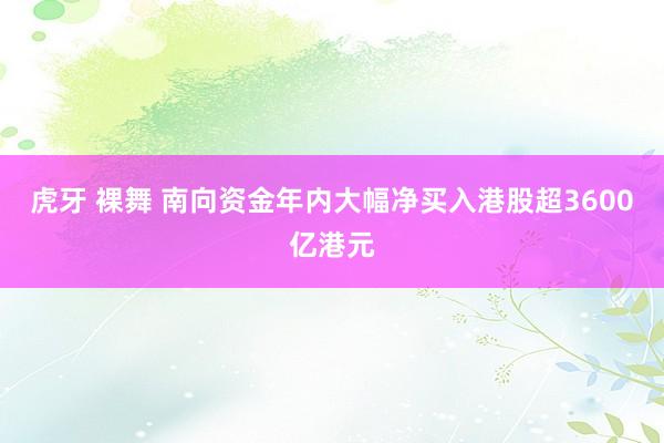 虎牙 裸舞 南向资金年内大幅净买入港股超3600亿港元
