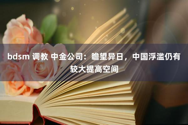 bdsm 调教 中金公司：瞻望异日，中国浮滥仍有较大提高空间