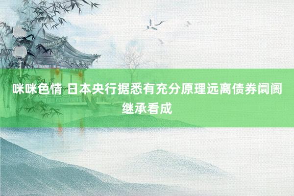 咪咪色情 日本央行据悉有充分原理远离债券阛阓继承看成