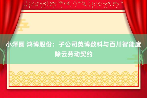 小泽圆 鸿博股份：子公司英博数科与百川智能废除云劳动契约