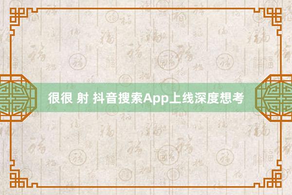 很很 射 抖音搜索App上线深度想考