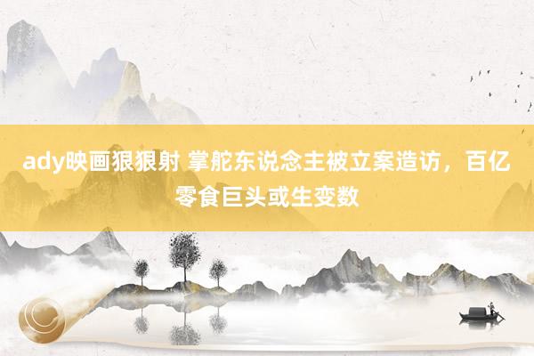 ady映画狠狠射 掌舵东说念主被立案造访，百亿零食巨头或生变数