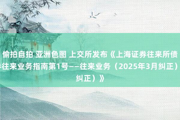 偷拍自拍 亚洲色图 上交所发布《上海证券往来所债券往来业务指南第1号——往来业务（2025年3月纠正）》