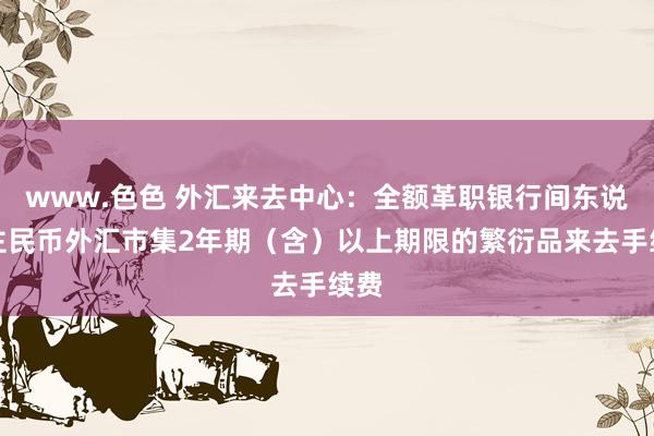 www.色色 外汇来去中心：全额革职银行间东说念主民币外汇市集2年期（含）以上期限的繁衍品来去手续费