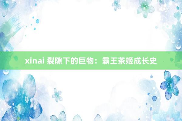 xinai 裂隙下的巨物：霸王茶姬成长史