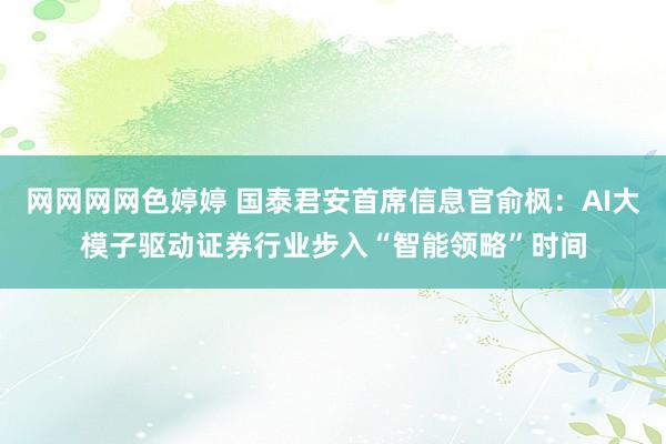 网网网网色婷婷 国泰君安首席信息官俞枫：AI大模子驱动证券行业步入“智能领略”时间
