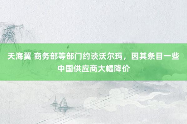 天海翼 商务部等部门约谈沃尔玛，因其条目一些中国供应商大幅降价